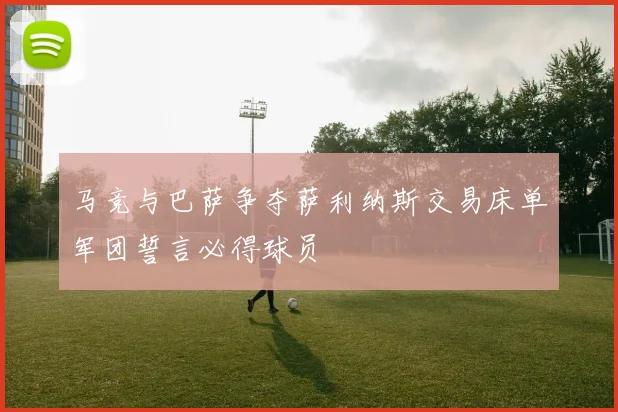 马竞与巴萨争夺萨利纳斯交易床单军团誓言必得球员