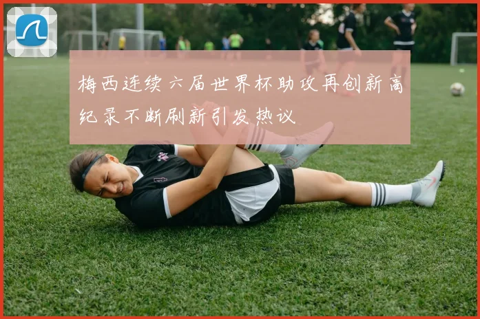 梅西连续六届世界杯助攻再创新高纪录不断刷新引发热议