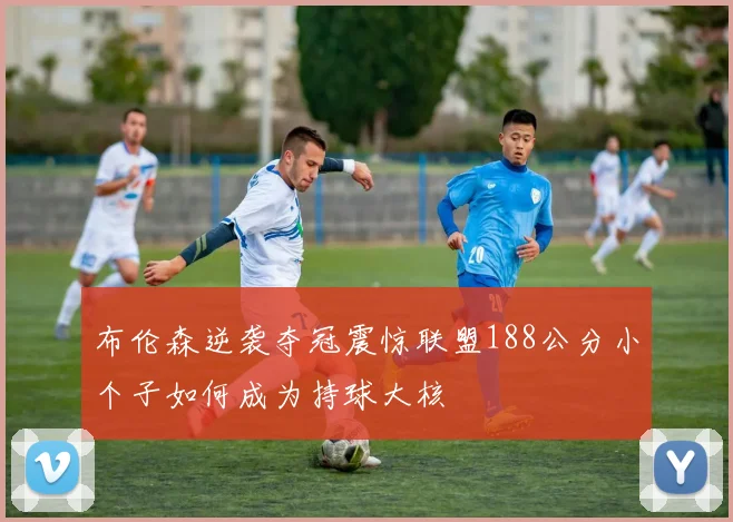 布伦森逆袭夺冠震惊联盟188公分小个子如何成为持球大核