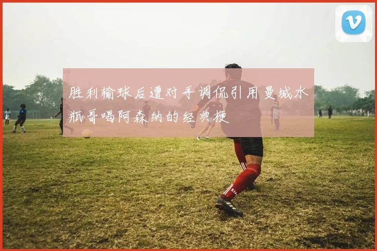 胜利输球后遭对手调侃引用曼城水瓶哥喝阿森纳的经典梗