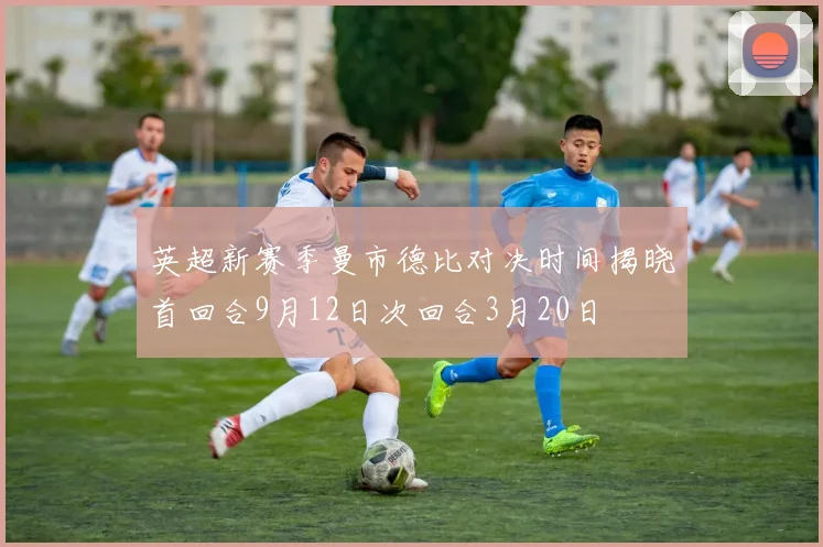 英超新赛季曼市德比对决时间揭晓首回合9月12日次回合3月20日
