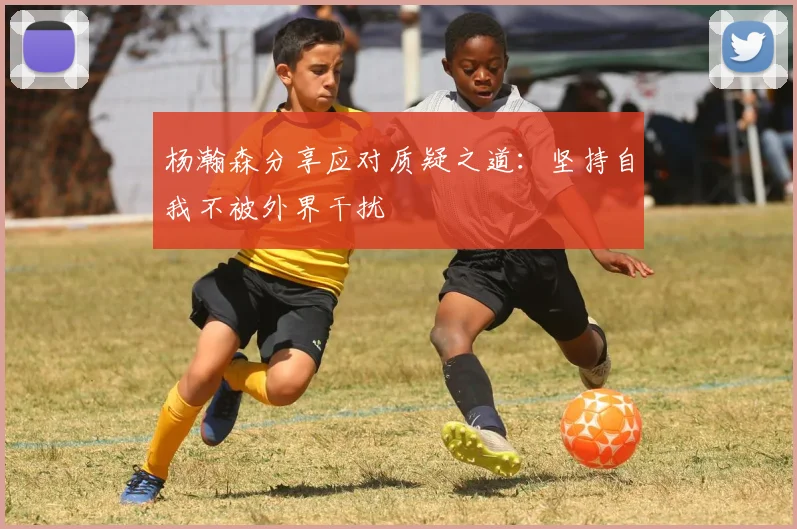 杨瀚森分享应对质疑之道：坚持自我不被外界干扰