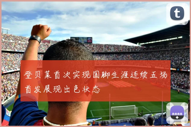 登贝莱首次实现国脚生涯连续五场首发展现出色状态