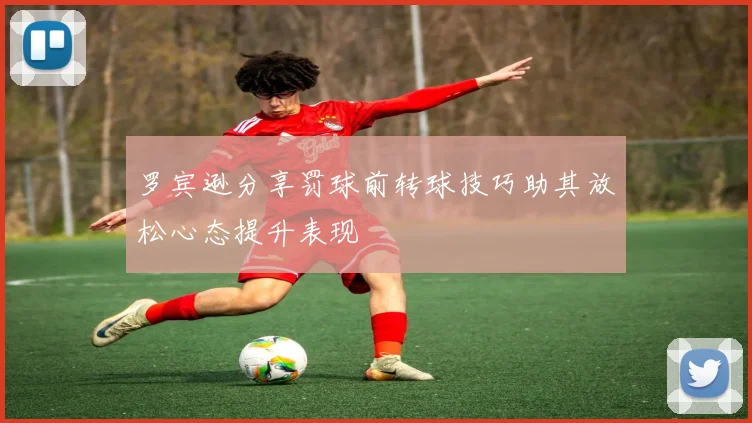 罗宾逊分享罚球前转球技巧助其放松心态提升表现