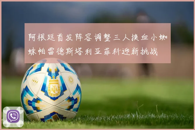 阿根廷首发阵容调整三人换血小蜘蛛帕雷德斯塔利亚菲科迎新挑战