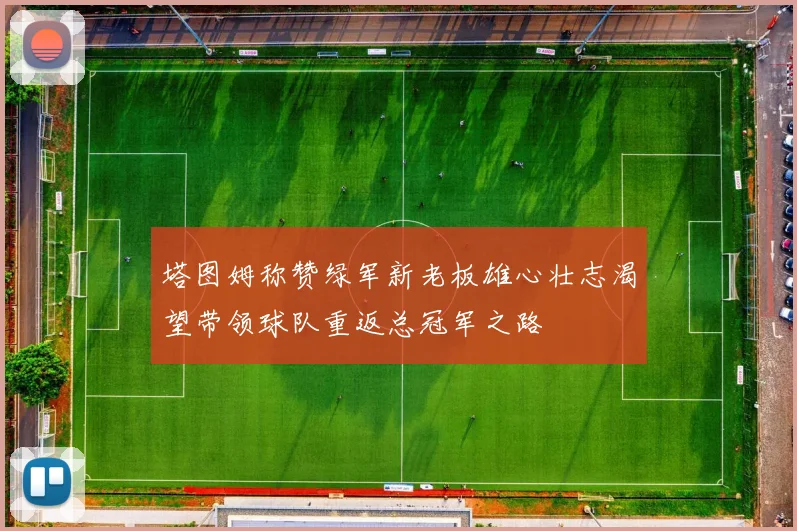 塔图姆称赞绿军新老板雄心壮志渴望带领球队重返总冠军之路