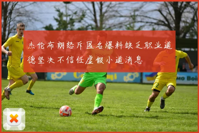 杰伦布朗怒斥匿名爆料缺乏职业道德坚决不信任虚假小道消息