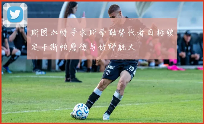 斯图加特寻求斯蒂勒替代者目标锁定卡斯帕詹德与佐野航大